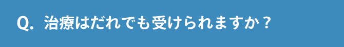 Q.治療はだれでも受けられますか？