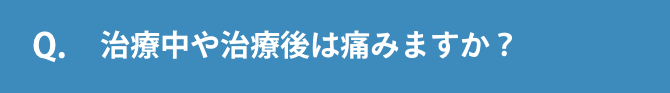 Q.治療中や治療後は痛みますか？