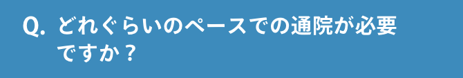 Q.どれぐらいのペースでの通院が必要ですか？