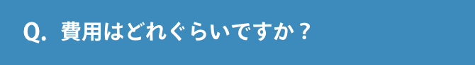 Q.費用はどれぐらいですか？